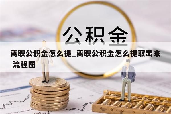 离职公积金怎么提_离职公积金怎么提取出来 流程图
