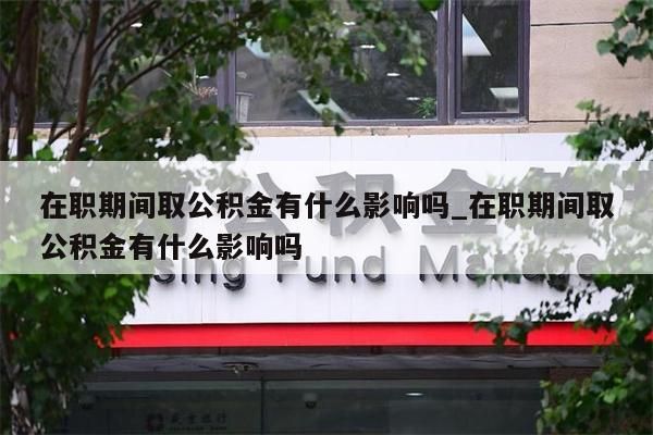 在职期间取公积金有什么影响吗_在职期间取公积金有什么影响吗