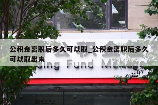 公积金离职后多久可以取_公积金离职后多久可以取出来
